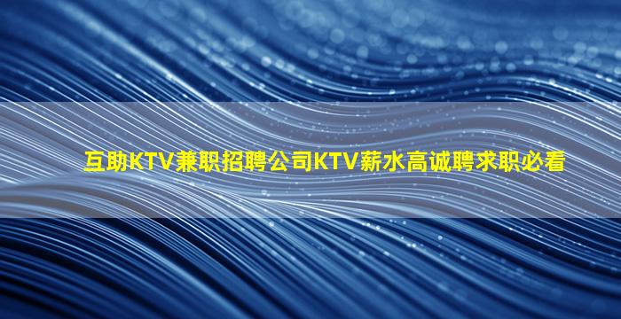互助KTV兼职招聘公司KTV薪水高诚聘求职必看