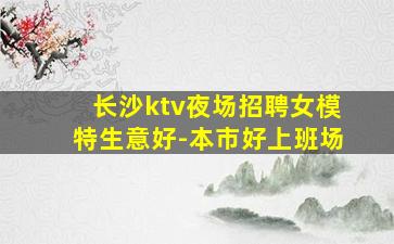 长沙ktv夜场招聘女模特生意好-本市好上班场